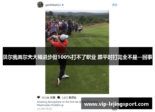 贝尔我高尔夫大幅进步但100%打不了职业 跟平时打完全不是一回事