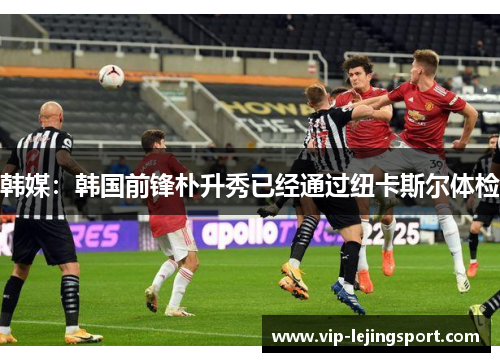 韩媒：韩国前锋朴升秀已经通过纽卡斯尔体检