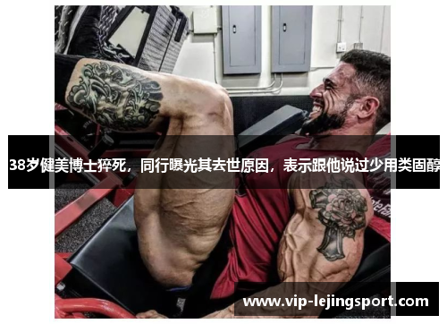 38岁健美博士猝死，同行曝光其去世原因，表示跟他说过少用类固醇
